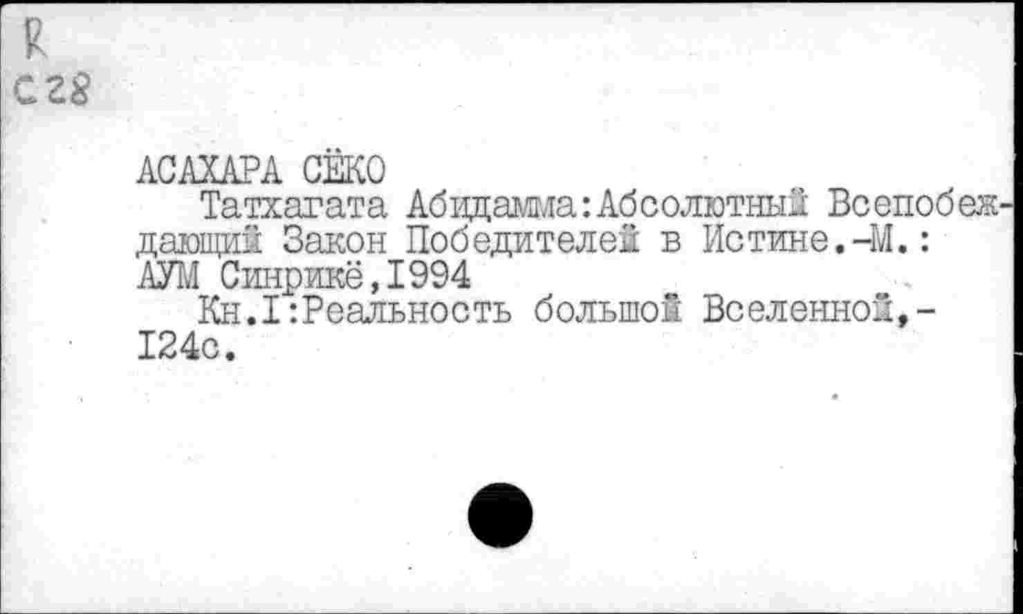 ﻿АСАХАРА СЁКО
Татхагата Абидамма: Абсолютный Всепобеж дающий Закон Победителей в Истине.-М.:
АУЫ Синрике, 1994
Кн.1Реальность большой Вселенной,-124с.